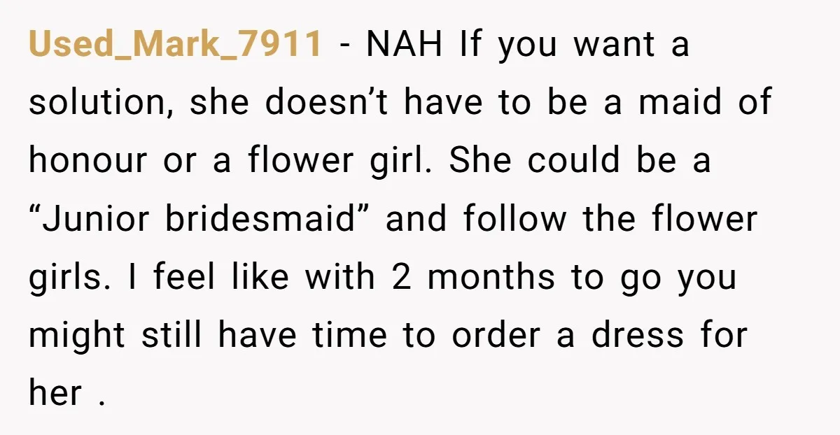 Used_Mark_7911 - NAH If you want a solution, she doesn’t have to be a maid of honour or a flower girl. She could be a “Junior bridesmaid” and follow the...