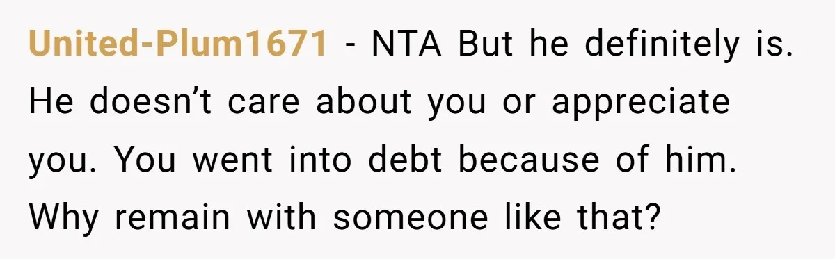 United-Plum1671 − NTA But he definitely is. He doesn’t care about you or appreciate you. You went into debt because of him. Why remain with someone like that?