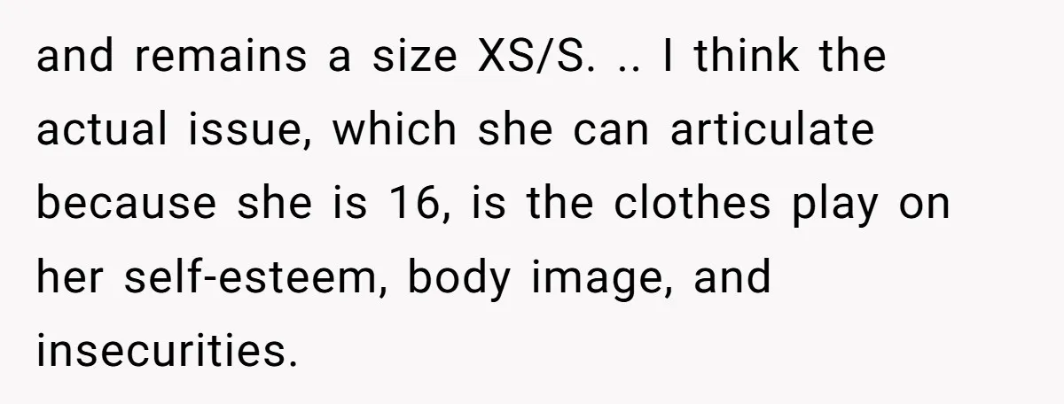 and remains a size XS/S. .. I think the actual issue, which she can articulate because she is 16, is the clothes play on her self-esteem, body image, and insecurities.