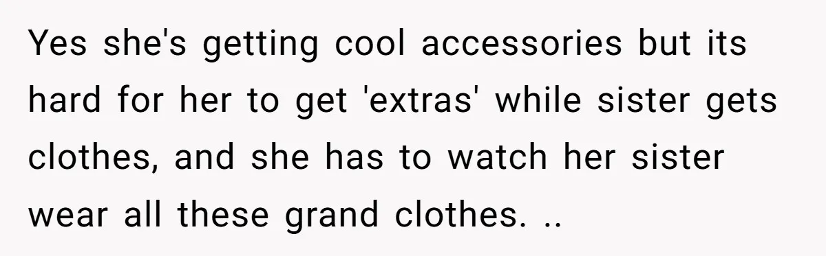 Yes she's getting cool accessories but its hard for her to get 'extras' while sister gets clothes, and she has to watch her sister wear all these grand clothes. ..