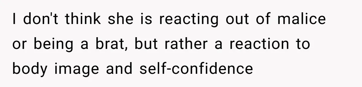I don't think she is reacting out of malice or being a brat, but rather a reaction to body image and self-confidence