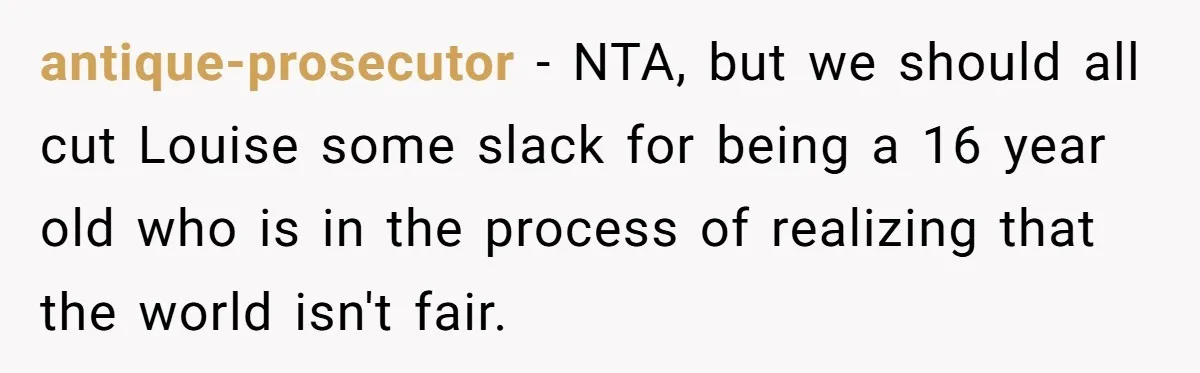 antique-prosecutor − NTA, but we should all cut Louise some slack for being a 16 year old who is in the process of realizing that the world isn't fair.