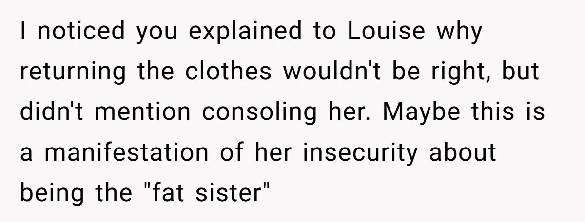 I noticed you explained to Louise why returning the clothes wouldn't be right, but didn't mention consoling her. Maybe this is a manifestation of her insecurity about being the "fat...