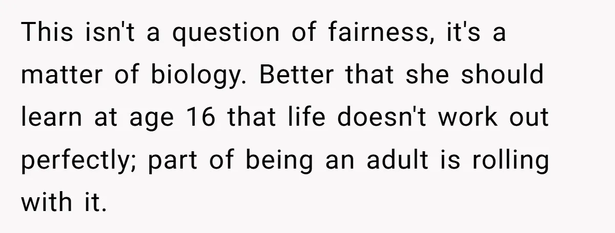 This isn't a question of fairness, it's a matter of biology. Better that she should learn at age 16 that life doesn't work out perfectly; part of being an adult...