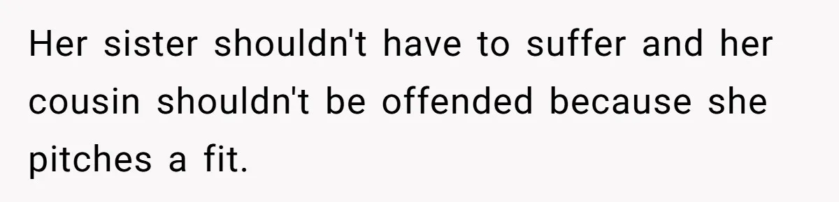 Her sister shouldn't have to suffer and her cousin shouldn't be offended because she pitches a fit.
