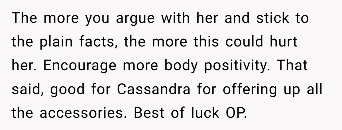 The more you argue with her and stick to the plain facts, the more this could hurt her. Encourage more body positivity. That said, good for Cassandra for offering up...