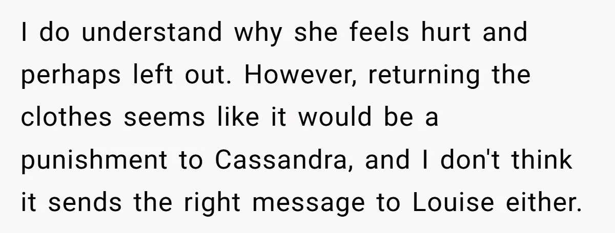 I do understand why she feels hurt and perhaps left out. However, returning the clothes seems like it would be a punishment to Cassandra, and I don't think it sends...