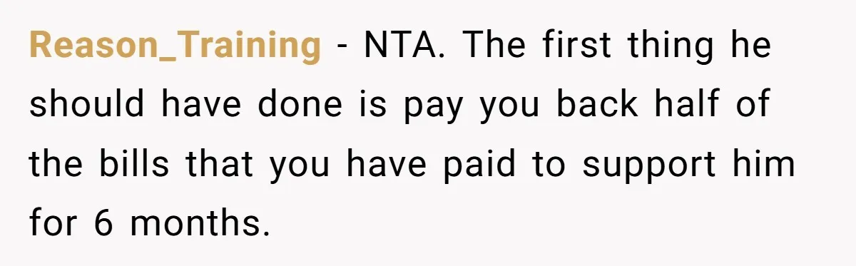 Reason_Training − NTA. The first thing he should have done is pay you back half of the bills that you have paid to support him for 6 months.