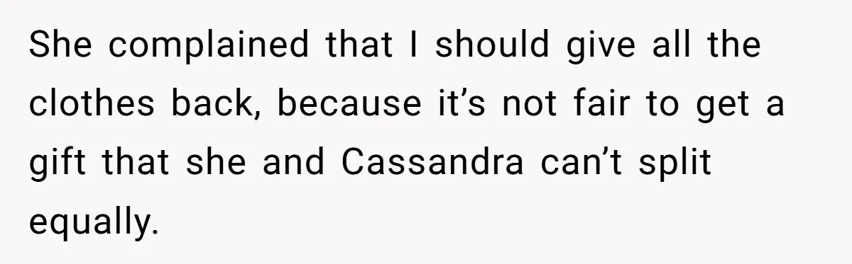 She complained that I should give all the clothes back, because it’s not fair to get a gift that she and Cassandra can’t split equally.