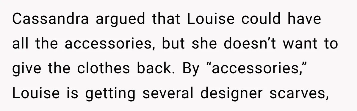 Cassandra argued that Louise could have all the accessories, but she doesn’t want to give the clothes back. By “accessories,” Louise is getting several designer scarves,