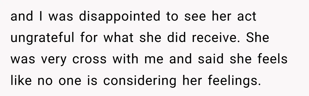 and I was disappointed to see her act ungrateful for what she did receive. She was very cross with me and said she feels like no one is considering her...