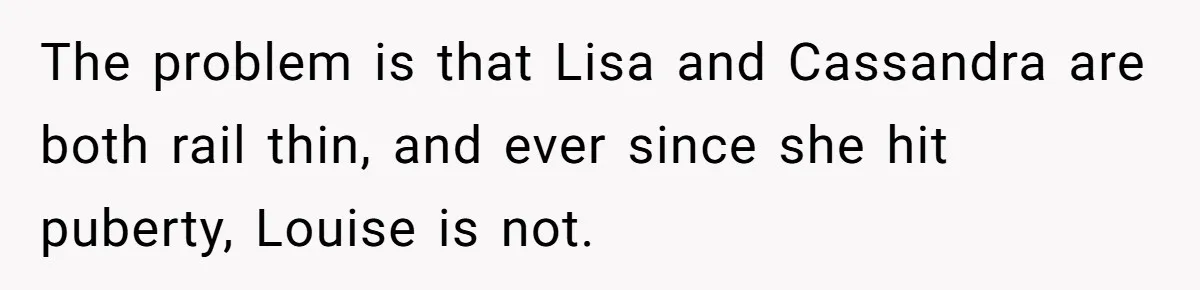 The problem is that Lisa and Cassandra are both rail thin, and ever since she hit puberty, Louise is not.