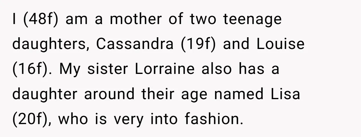 I (48f) am a mother of two teenage daughters, Cassandra (19f) and Louise (16f). My sister Lorraine also has a daughter around their age named Lisa (20f), who is very...