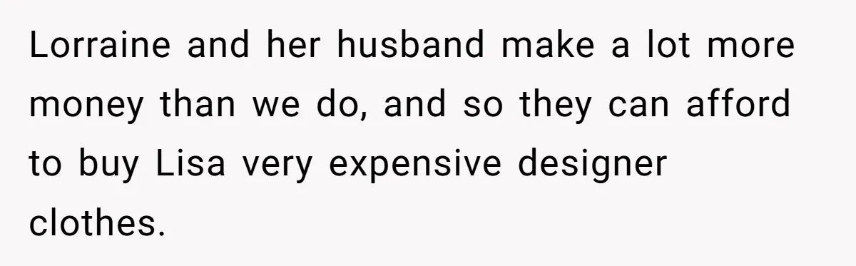 Lorraine and her husband make a lot more money than we do, and so they can afford to buy Lisa very expensive designer clothes.