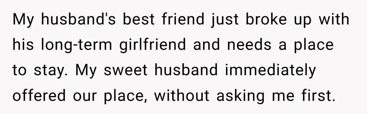 My husband's best friend just broke up with his long-term girlfriend and needs a place to stay. My sweet husband immediately offered our place, without asking me first.