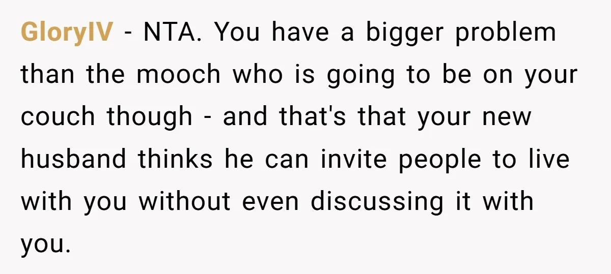 GloryIV − NTA. You have a bigger problem than the mooch who is going to be on your couch though - and that's that your new husband thinks he can...