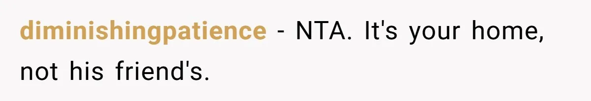 diminishingpatience − NTA. It's your home, not his friend's.