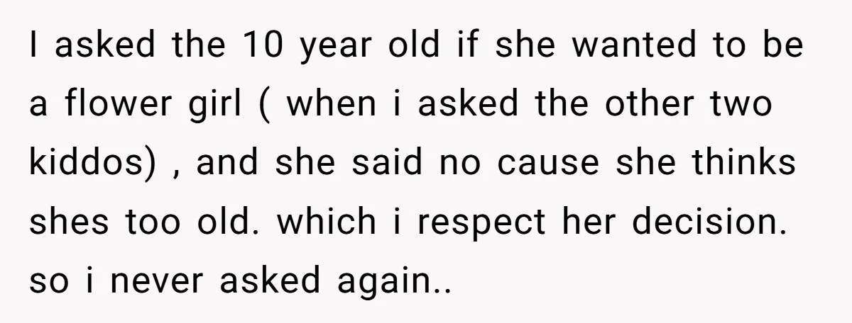 I asked the 10 year old if she wanted to be a flower girl ( when i asked the other two kiddos) , and she said no cause she thinks...