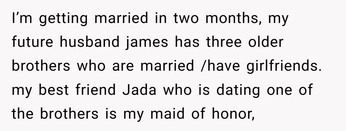 I’m getting married in two months, my future husband james has three older brothers who are married /have girlfriends. my best friend Jada who is dating one of the brothers...