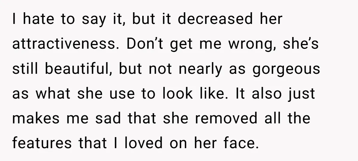 I hate to say it, but it decreased her attractiveness. Don’t get me wrong, she’s still beautiful, but not nearly as gorgeous as what she use to look like. It...
