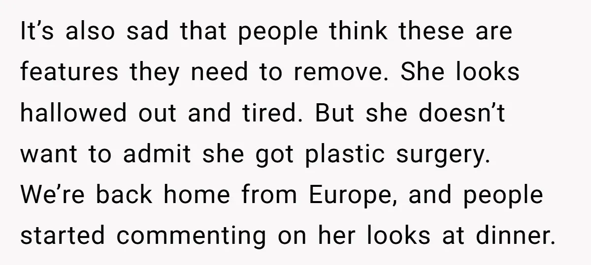 It’s also sad that people think these are features they need to remove. She looks hallowed out and tired. But she doesn’t want to admit she got plastic surgery. We’re...