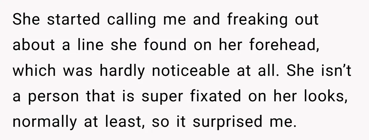 She started calling me and freaking out about a line she found on her forehead, which was hardly noticeable at all. She isn’t a person that is super fixated on...
