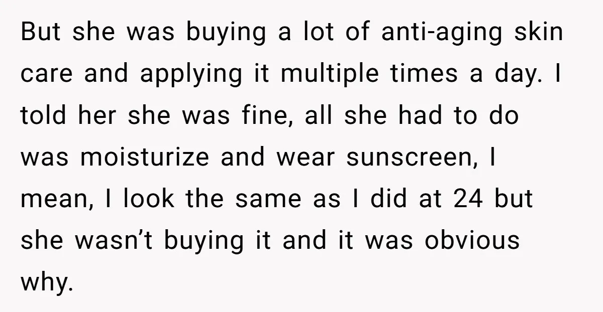 But she was buying a lot of anti-aging skin care and applying it multiple times a day. I told her she was fine, all she had to do was moisturize...