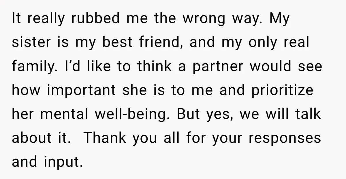 It really rubbed me the wrong way. My sister is my best friend, and my only real family. I’d like to think a partner would see how important she is...