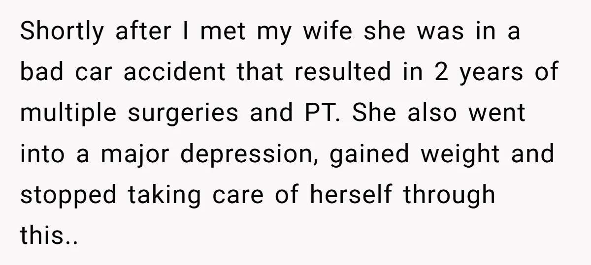 Shortly after I met my wife she was in a bad car accident that resulted in 2 years of multiple surgeries and PT. She also went into a major depression,...
