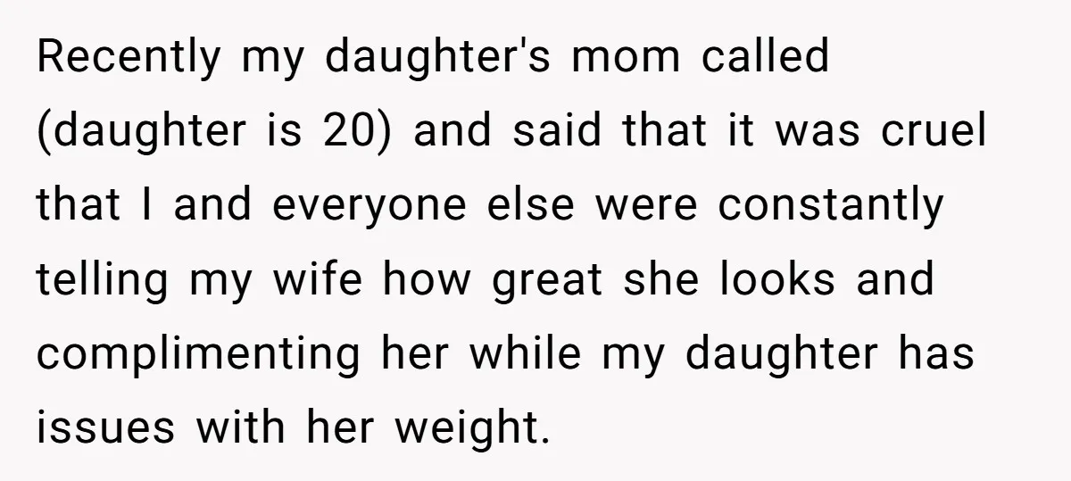 Recently my daughter's mom called (daughter is 20) and said that it was cruel that I and everyone else were constantly telling my wife how great she looks and complimenting...
