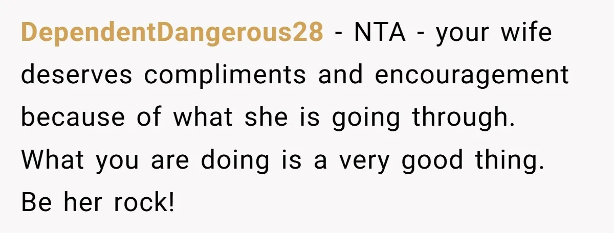DependentDangerous28 − NTA - your wife deserves compliments and encouragement because of what she is going through. What you are doing is a very good thing. Be her rock!