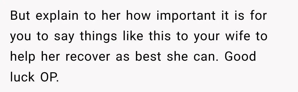 But explain to her how important it is for you to say things like this to your wife to help her recover as best she can. Good luck OP.