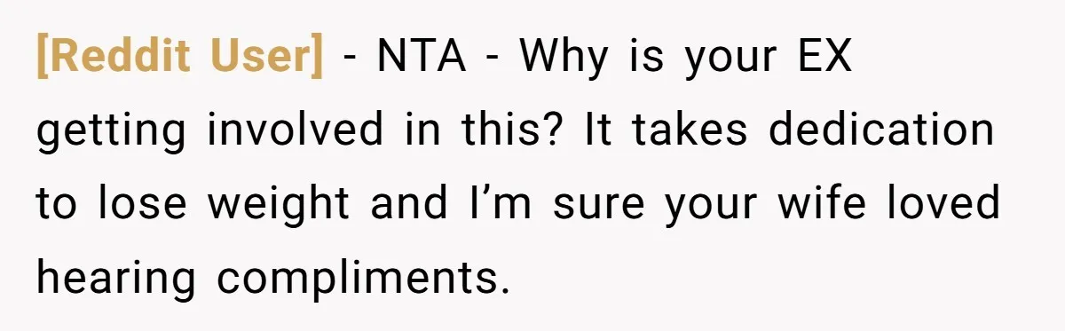 [Reddit User] − NTA - Why is your EX getting involved in this? It takes dedication to lose weight and I’m sure your wife loved hearing compliments.