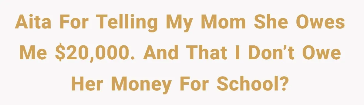 AITA For telling my mom she owes me $20,000. And that I don’t owe her money for school?