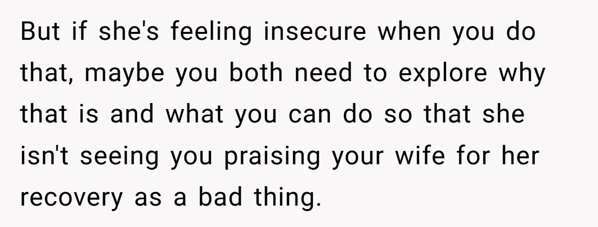 But if she's feeling insecure when you do that, maybe you both need to explore why that is and what you can do so that she isn't seeing you praising...