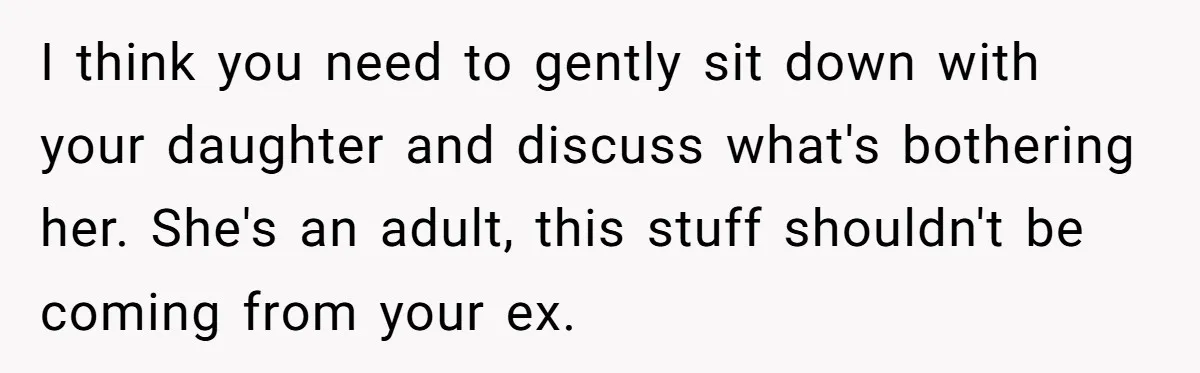 I think you need to gently sit down with your daughter and discuss what's bothering her. She's an adult, this stuff shouldn't be coming from your ex.