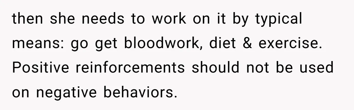 then she needs to work on it by typical means: go get bloodwork, diet & exercise. Positive reinforcements should not be used on negative behaviors.