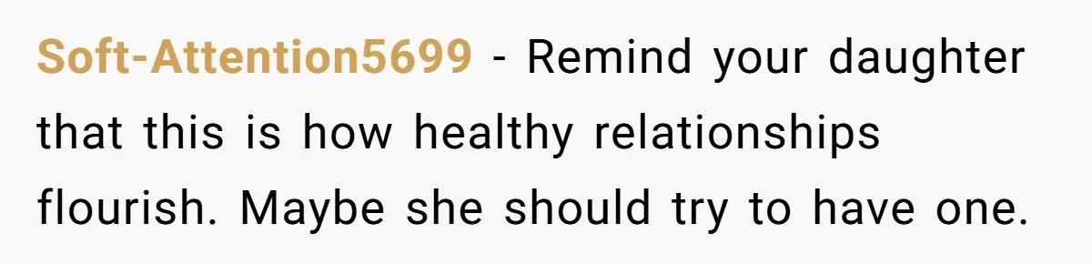 Soft-Attention5699 − Remind your daughter that this is how healthy relationships flourish. Maybe she should try to have one.