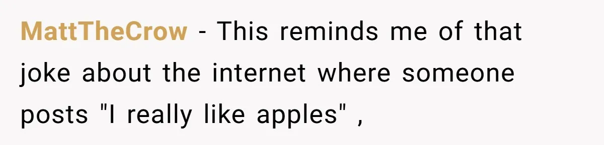 MattTheCrow − This reminds me of that joke about the internet where someone posts "I really like apples" ,