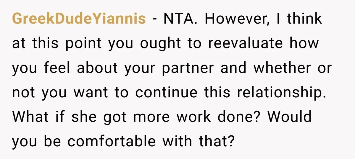 GreekDudeYiannis − NTA. However, I think at this point you ought to reevaluate how you feel about your partner and whether or not you want to continue this relationship. What...