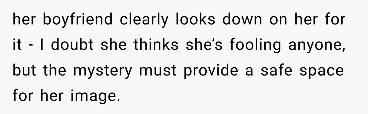 her boyfriend clearly looks down on her for it - I doubt she thinks she’s fooling anyone, but the mystery must provide a safe space for her image.