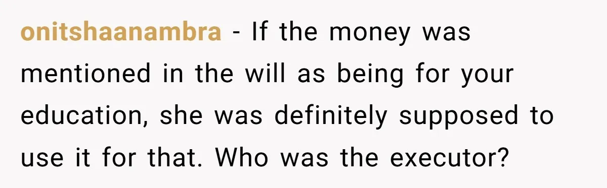 onitshaanambra − If the money was mentioned in the will as being for your education, she was definitely supposed to use it for that. Who was the executor?
