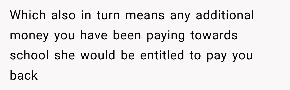 Which also in turn means any additional money you have been paying towards school she would be entitled to pay you back