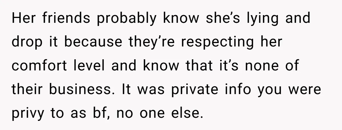 Her friends probably know she’s lying and drop it because they’re respecting her comfort level and know that it’s none of their business. It was private info you were privy...