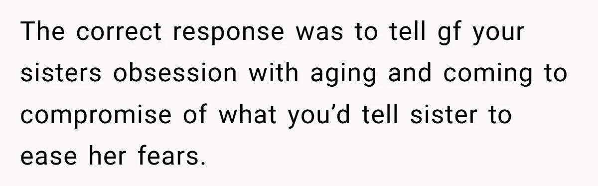 The correct response was to tell gf your sisters obsession with aging and coming to compromise of what you’d tell sister to ease her fears.