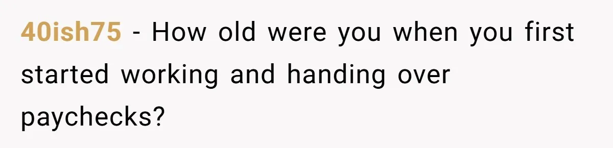 40ish75 − How old were you when you first started working and handing over paychecks?