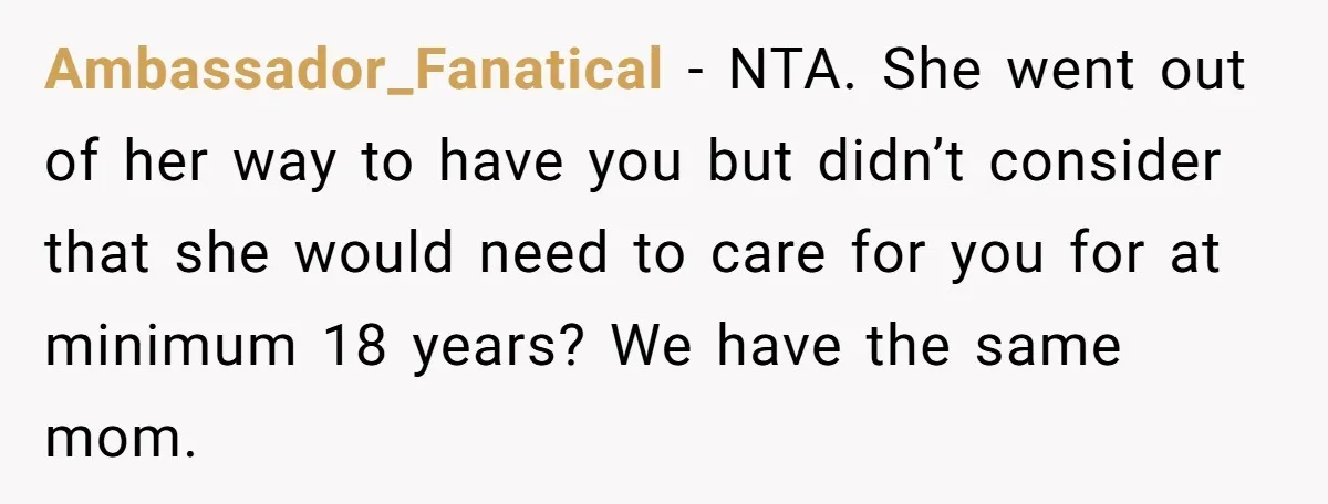 Ambassador_Fanatical − NTA. She went out of her way to have you but didn’t consider that she would need to care for you for at minimum 18 years? We have...