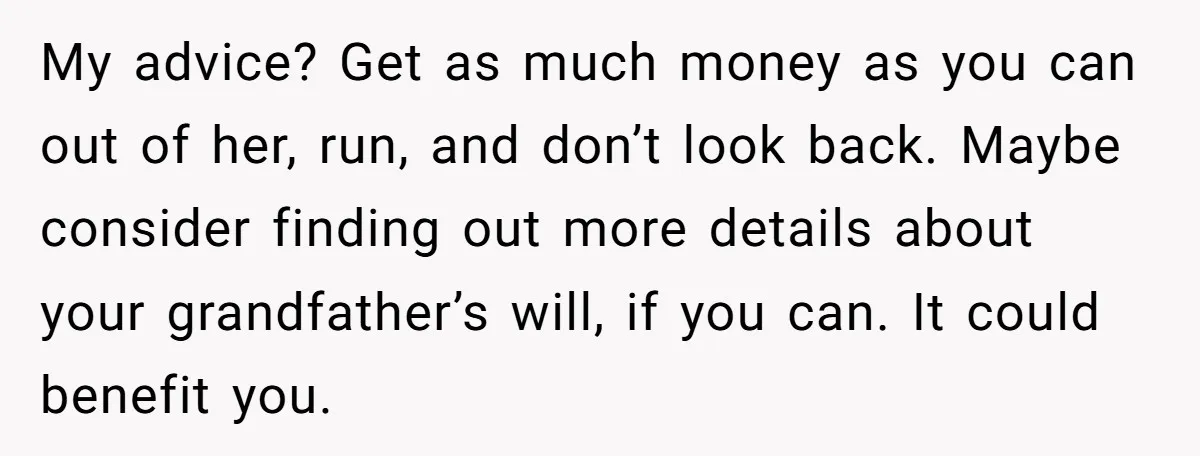My advice? Get as much money as you can out of her, run, and don’t look back. Maybe consider finding out more details about your grandfather’s will, if you can....