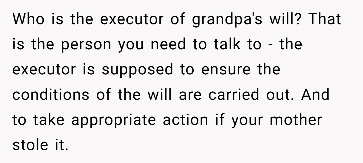 Who is the executor of grandpa's will? That is the person you need to talk to - the executor is supposed to ensure the conditions of the will are carried...