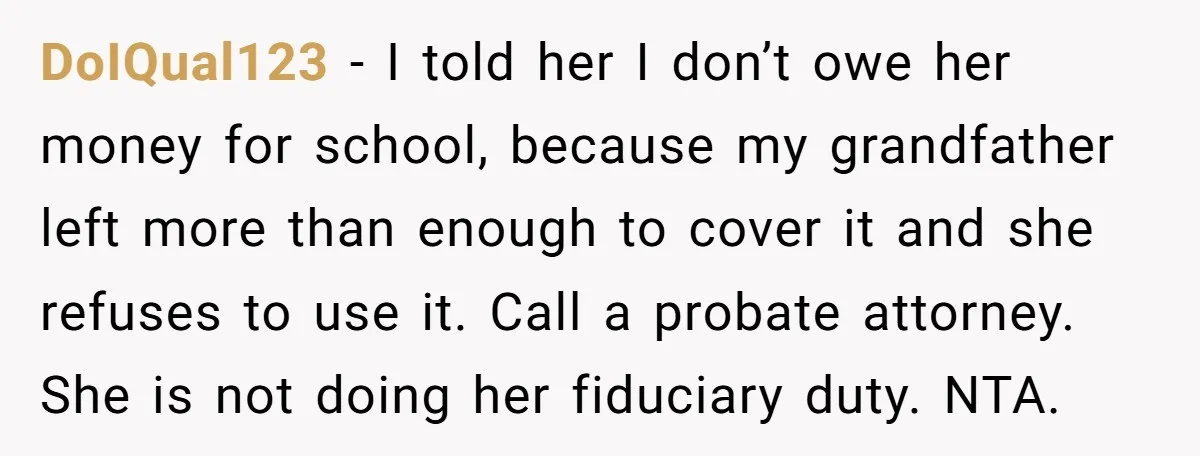 DoIQual123 − I told her I don’t owe her money for school, because my grandfather left more than enough to cover it and she refuses to use it. Call a...